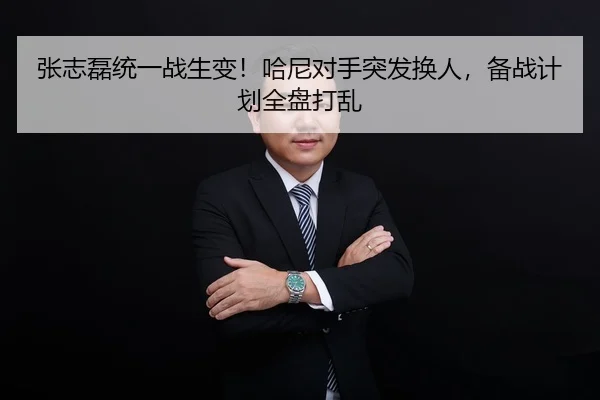 张志磊统一战生变！哈尼对手突发换人，备战计划全盘打乱