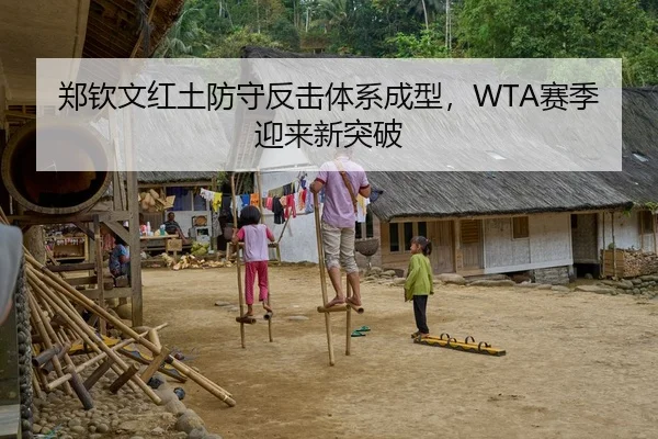 郑钦文红土防守反击体系成型，WTA赛季迎来新突破