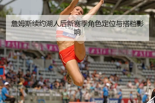 詹姆斯续约湖人后新赛季角色定位与搭档影响