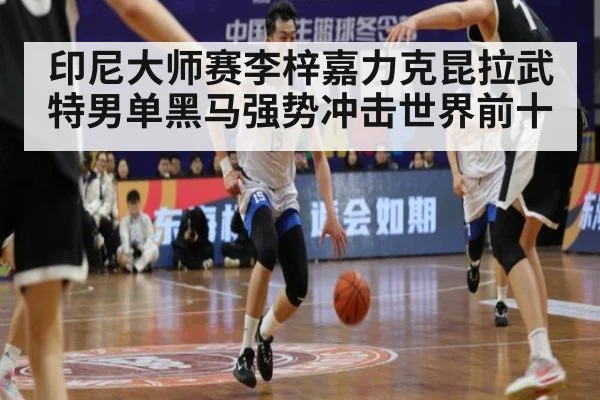 印尼大师赛李梓嘉力克昆拉武特男单黑马强势冲击世界前十