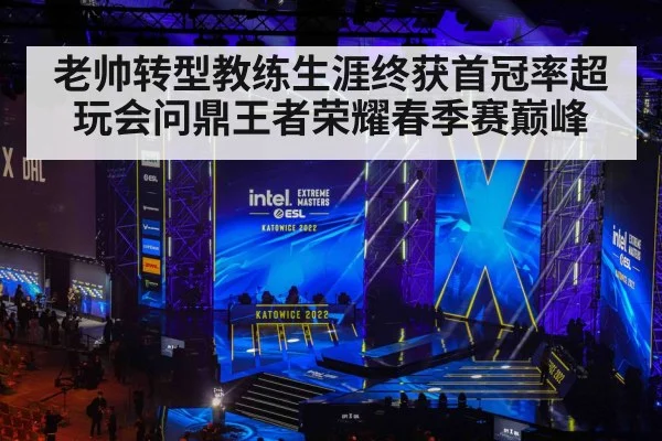 老帅转型教练生涯终获首冠率超玩会问鼎王者荣耀春季赛巅峰