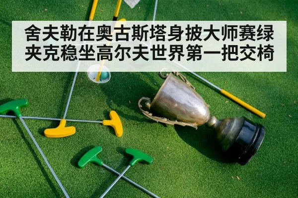 舍夫勒在奥古斯塔身披大师赛绿夹克稳坐高尔夫世界第一把交椅