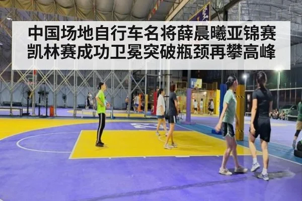 中国场地自行车名将薛晨曦亚锦赛凯林赛成功卫冕突破瓶颈再攀高峰